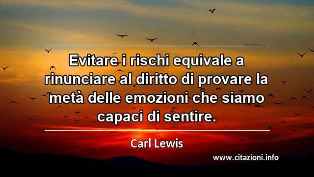 “Evitare i rischi equivale a rinunciare al diritto di provare la metà delle emozioni che siamo capaci di sentire.”