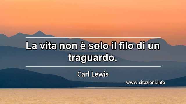 “La vita non è solo il filo di un traguardo.”