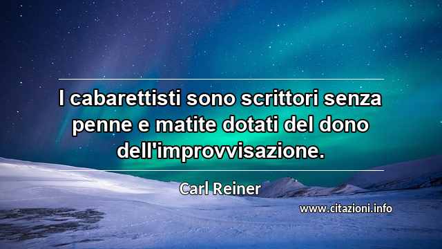 “I cabarettisti sono scrittori senza penne e matite dotati del dono dell'improvvisazione. ”