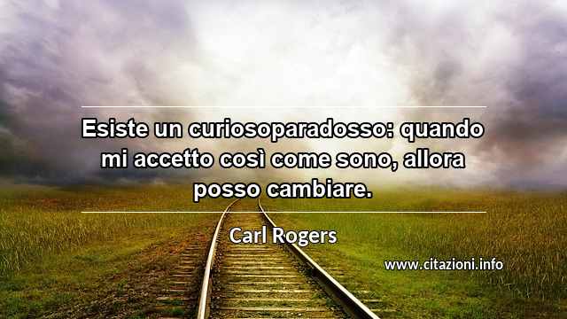 “Esiste un curiosoparadosso: quando mi accetto così come sono, allora posso cambiare.”