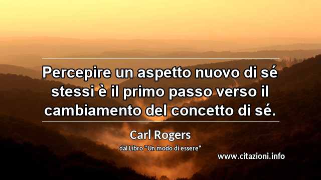 “Percepire un aspetto nuovo di sé stessi è il primo passo verso il cambiamento del concetto di sé.”