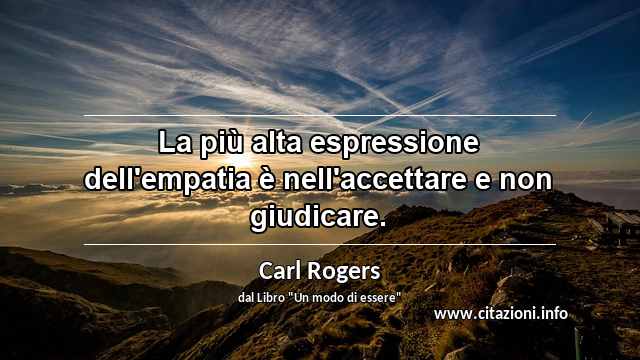 “La più alta espressione dell'empatia è nell'accettare e non giudicare.”