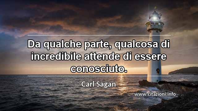 “Da qualche parte, qualcosa di incredibile attende di essere conosciuto.”