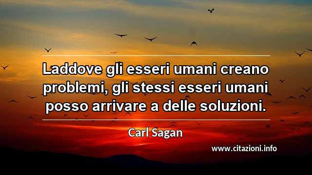 “Laddove gli esseri umani creano problemi, gli stessi esseri umani posso arrivare a delle soluzioni.”