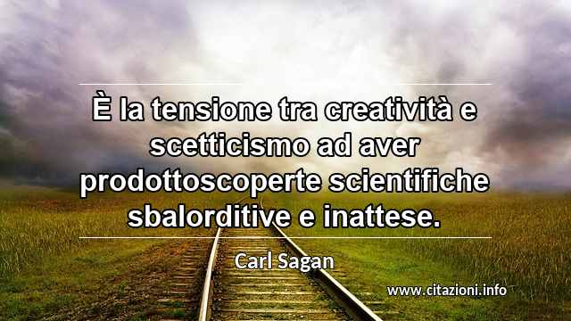 “È la tensione tra creatività e scetticismo ad aver prodottoscoperte scientifiche sbalorditive e inattese.”