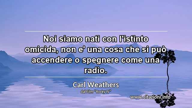 “Noi siamo nati con l'istinto omicida, non e' una cosa che si può accendere o spegnere come una radio.”