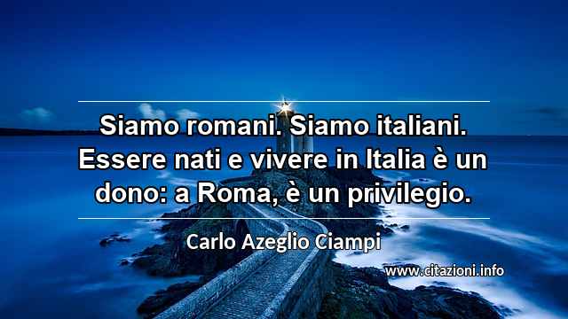 “Siamo romani. Siamo italiani. Essere nati e vivere in Italia è un dono: a Roma, è un privilegio.”