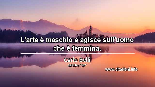 “L'arte è maschio e agisce sull'uomo che è femmina.”
