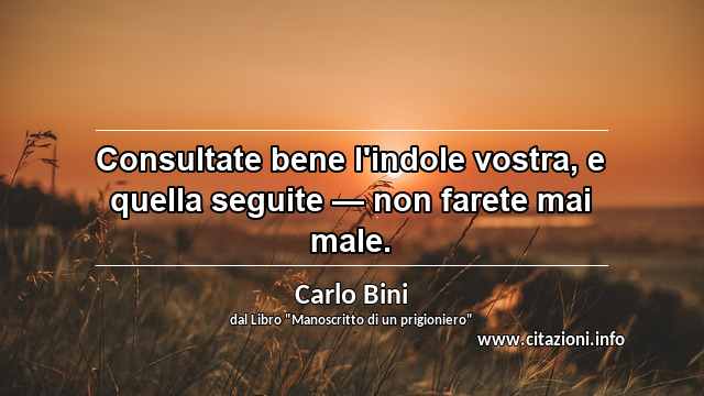 “Consultate bene l'indole vostra, e quella seguite — non farete mai male.”