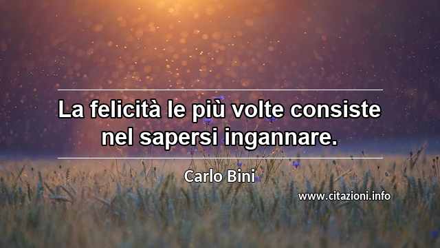 “La felicità le più volte consiste nel sapersi ingannare.”