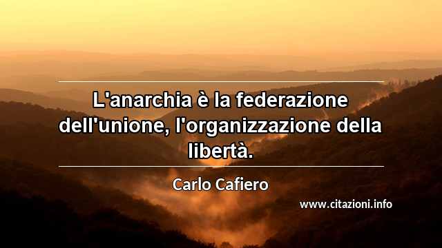“L'anarchia è la federazione dell'unione, l'organizzazione della libertà.”