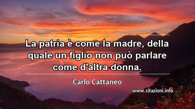 “La patria è come la madre, della quale un figlio non può parlare come d'altra donna.”