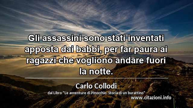 “Gli assassini sono stati inventati apposta dai babbi, per far paura ai ragazzi che vogliono andare fuori la notte.”