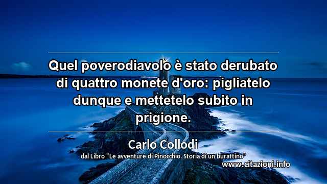 “Quel poverodiavolo è stato derubato di quattro monete d'oro: pigliatelo dunque e mettetelo subito in prigione.”