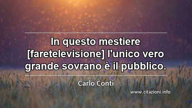 “In questo mestiere [faretelevisione] l'unico vero grande sovrano è il pubblico.”