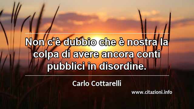 “Non c'è dubbio che è nostra la colpa di avere ancora conti pubblici in disordine.”
