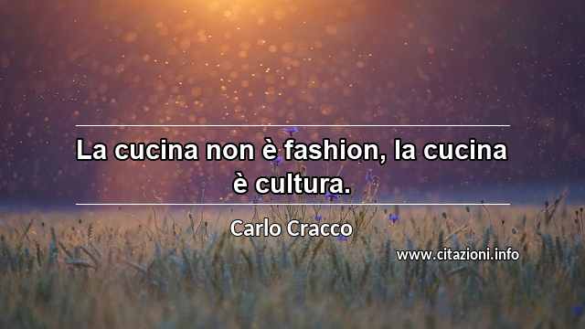 “La cucina non è fashion, la cucina è cultura.”