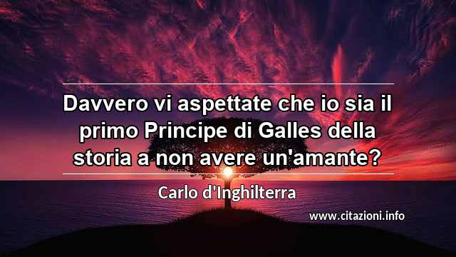 “Davvero vi aspettate che io sia il primo Principe di Galles della storia a non avere un'amante?”