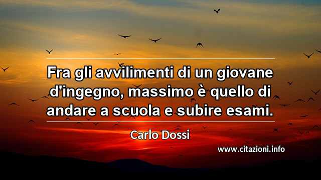 “Fra gli avvilimenti di un giovane d'ingegno, massimo è quello di andare a scuola e subire esami.”