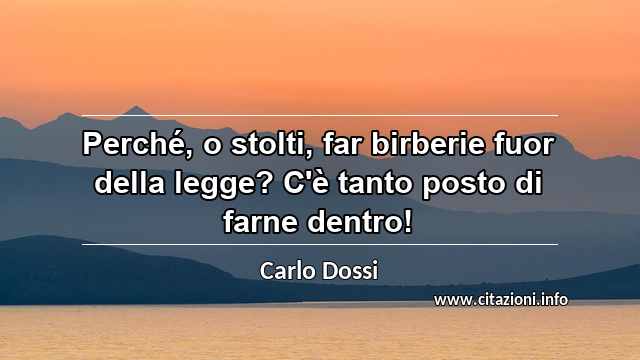“Perché, o stolti, far birberie fuor della legge? C'è tanto posto di farne dentro!”
