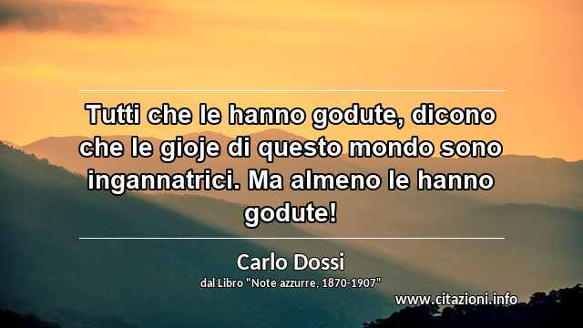 “Tutti che le hanno godute, dicono che le gioje di questo mondo sono ingannatrici. Ma almeno le hanno godute!”