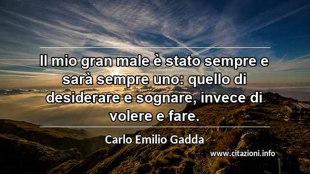 “Il mio gran male è stato sempre e sarà sempre uno: quello di desiderare e sognare, invece di volere e fare.”