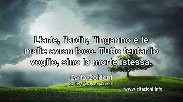 “L'arte, l'ardir, l'inganno e le malìe avran loco. Tutto tentar io voglio, sino la morte istessa.”
