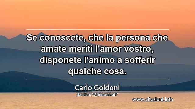 “Se conoscete, che la persona che amate meriti l'amor vostro, disponete l'animo a sofferir qualche cosa.”