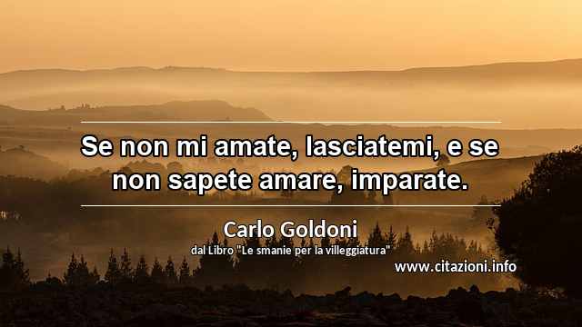 “Se non mi amate, lasciatemi, e se non sapete amare, imparate.”