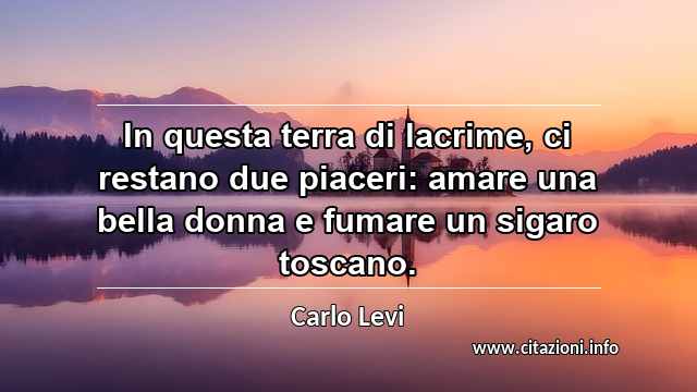 “In questa terra di lacrime, ci restano due piaceri: amare una bella donna e fumare un sigaro toscano.”