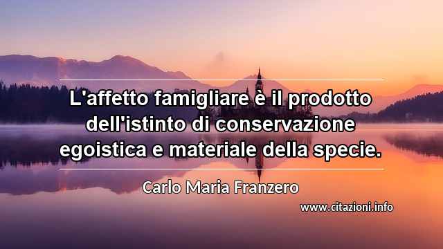 “L'affetto famigliare è il prodotto dell'istinto di conservazione egoistica e materiale della specie.”