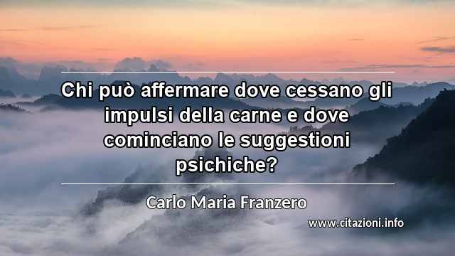“Chi può affermare dove cessano gli impulsi della carne e dove cominciano le suggestioni psichiche?”