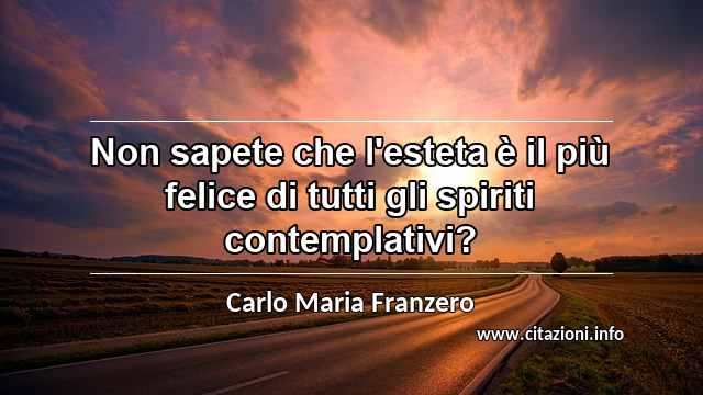 “Non sapete che l'esteta è il più felice di tutti gli spiriti contemplativi?”