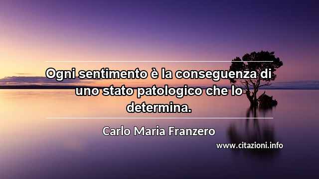 “Ogni sentimento è la conseguenza di uno stato patologico che lo determina.”