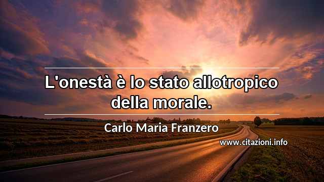 “L'onestà è lo stato allotropico della morale.”
