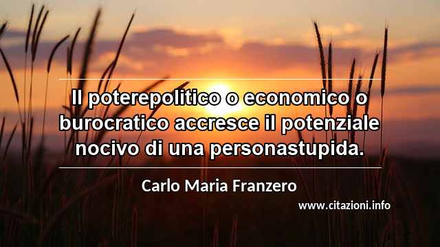 “Il poterepolitico o economico o burocratico accresce il potenziale nocivo di una personastupida.”