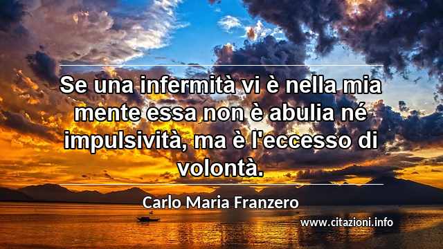 “Se una infermità vi è nella mia mente essa non è abulia né impulsività, ma è l'eccesso di volontà.”