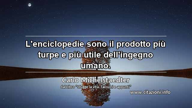“L'enciclopedie sono il prodotto più turpe e più utile dell'ingegno umano.”
