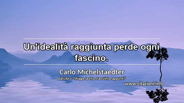 “Un'idealità raggiunta perde ogni fascino.”