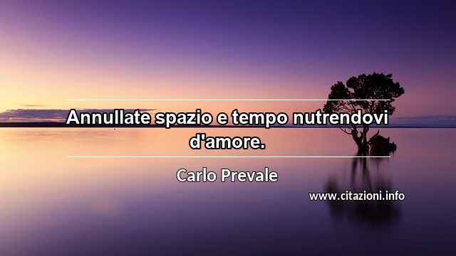 “Annullate spazio e tempo nutrendovi d'amore.”