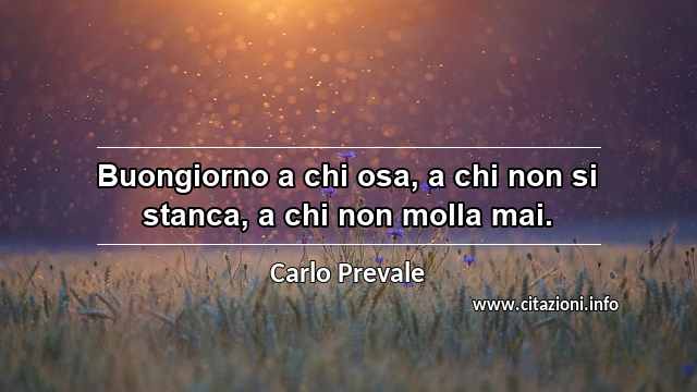 “Buongiorno a chi osa, a chi non si stanca, a chi non molla mai.”