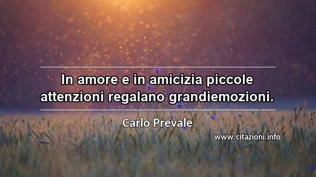 “In amore e in amicizia piccole attenzioni regalano grandiemozioni.”