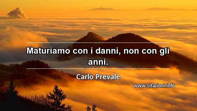 “Maturiamo con i danni, non con gli anni.”
