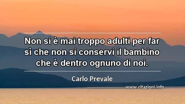 “Non si è mai troppo adulti per far sì che non si conservi il bambino che è dentro ognuno di noi. ”