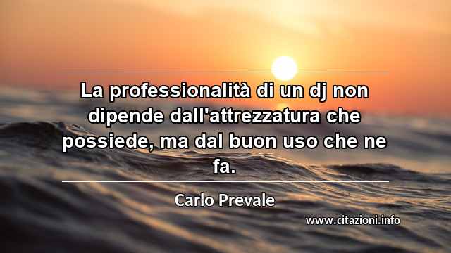 “La professionalità di un dj non dipende dall'attrezzatura che possiede, ma dal buon uso che ne fa.”