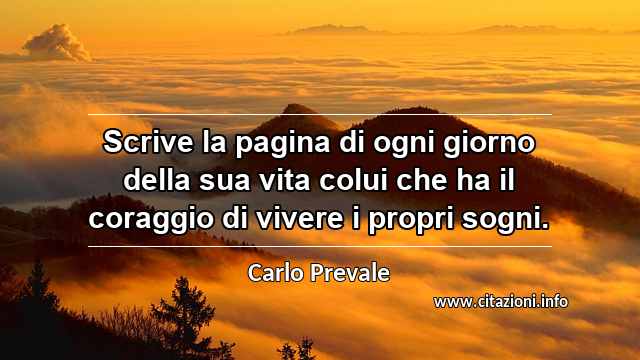 “Scrive la pagina di ogni giorno della sua vita colui che ha il coraggio di vivere i propri sogni.”