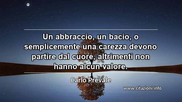“Un abbraccio, un bacio, o semplicemente una carezza devono partire dal cuore, altrimenti non hanno alcun valore.”