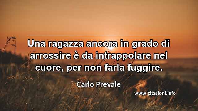 “Una ragazza ancora in grado di arrossire è da intrappolare nel cuore, per non farla fuggire.”