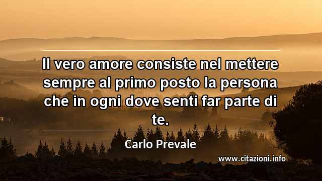 “Il vero amore consiste nel mettere sempre al primo posto la persona che in ogni dove senti far parte di te.”