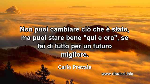 Non puoi cambiare ciò che è stato, ma puoi stare bene "qui e ora", se fai di tutto per un futuro migliore.